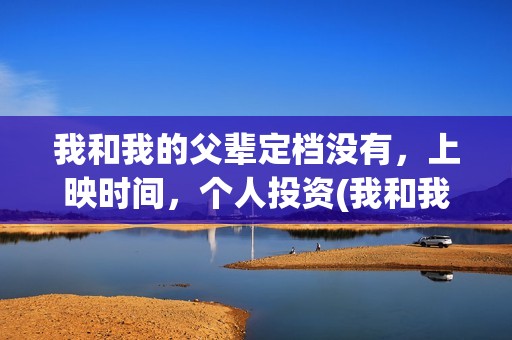 我和我的父辈定档没有,上映时间,个人投资(我和我的父辈是什么剧情) 我和我的父辈定档没有,上映时间,个人投资(我和我的父辈是什么剧情)