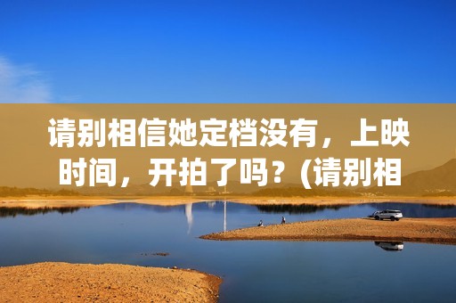 请别相信她定档没有，上映时间，开拍了吗？(请别相信她演员表)