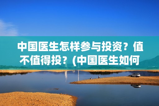 中国医生怎样参与投资？值不值得投？(中国医生如何从政)