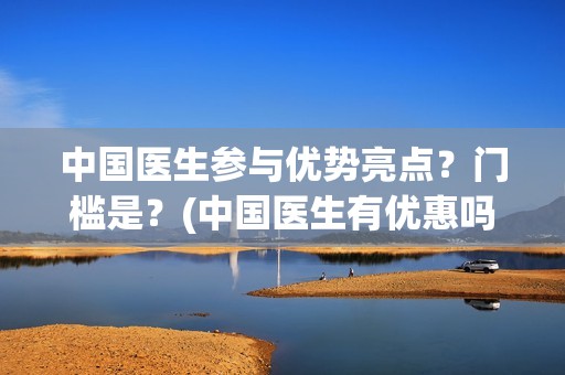 中国医生参与优势亮点?门槛是?(中国医生有优惠吗) 中国医生参与优势亮点?门槛是?(中国医生有优惠吗)