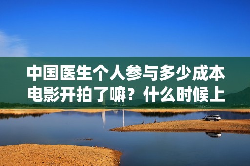 中国医生个人参与多少成本电影开拍了嘛？什么时候上映？(中国医生人员表)