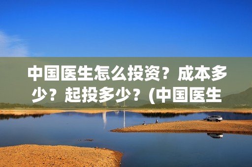 中国医生怎么投资？成本多少？起投多少？(中国医生怎么免费)