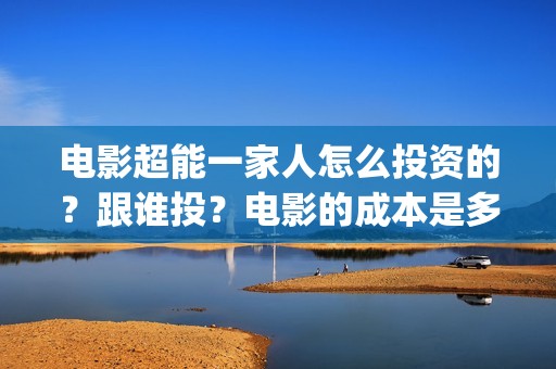 电影超能一家人怎么投资的？跟谁投？电影的成本是多少？(电影超能一家人免费观看完整版)