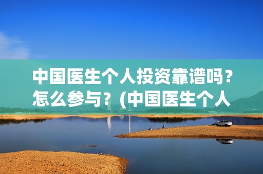 中国医生个人投资靠谱吗？怎么参与？(中国医生个人投资有保障吗)