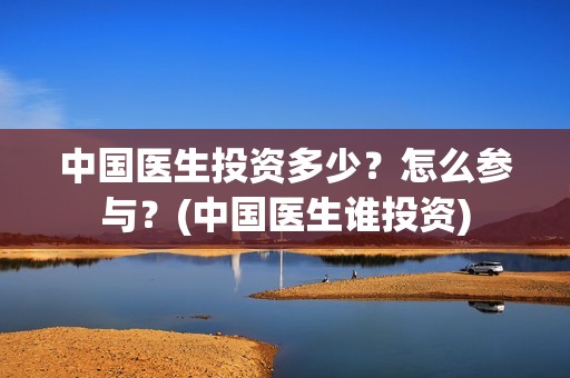 中国医生投资多少？怎么参与？(中国医生谁投资)