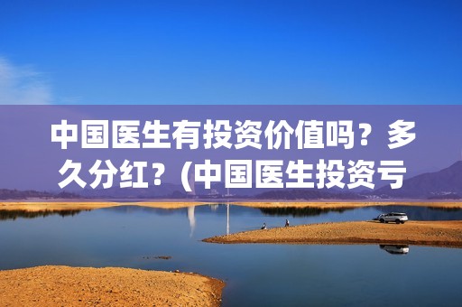 中国医生有投资价值吗？多久分红？(中国医生投资亏损)