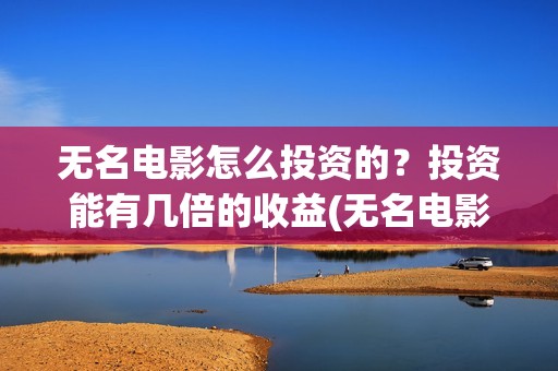 无名电影怎么投资的？投资能有几倍的收益(无名电影什么时候开机)
