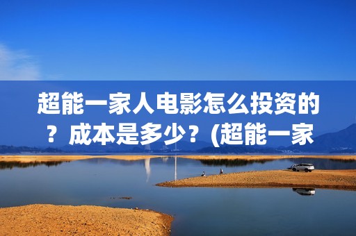 超能一家人电影怎么投资的？成本是多少？(超能一家人电影中文版)