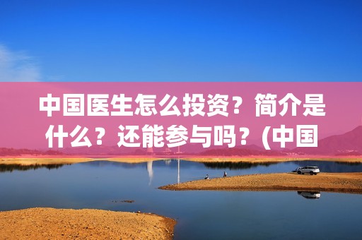 中国医生怎么投资？简介是什么？还能参与吗？(中国医生怎么投资?)
