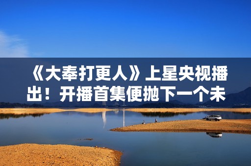 《大奉打更人》上星央视播出!开播首集便抛下一个未解之谜 《大奉打更人》上星央视播出!开播首集便抛下一个未解之谜