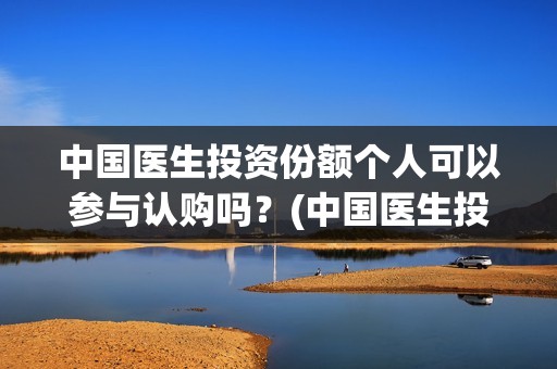 中国医生投资份额个人可以参与认购吗?(中国医生投资可靠吗) 中国医生投资份额个人可以参与认购吗?(中国医生投资可靠吗)