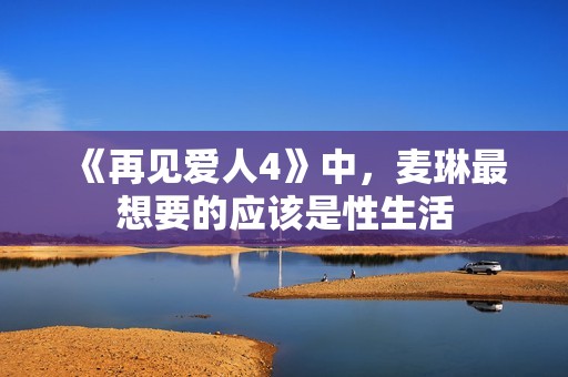 《再见爱人4》中,麦琳最想要的应该是性生活 《再见爱人4》中,麦琳最想要的应该是性生活