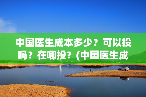 中国医生成本多少？可以投吗？在哪投？(中国医生成本多少钱)