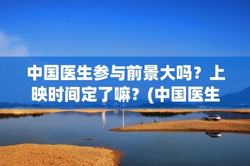 中国医生参与前景大吗？上映时间定了嘛？(中国医生 泪)