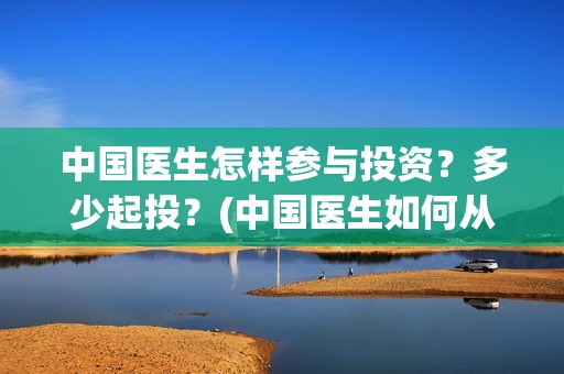 中国医生怎样参与投资？多少起投？(中国医生如何从政)
