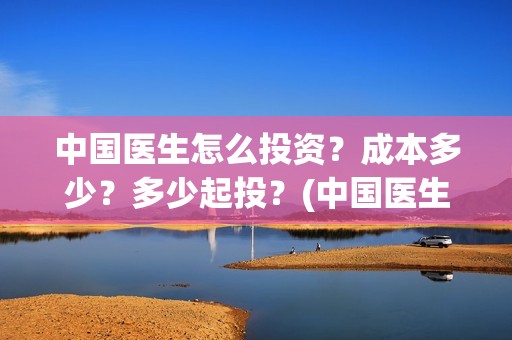 中国医生怎么投资？成本多少？多少起投？(中国医生怎么办)