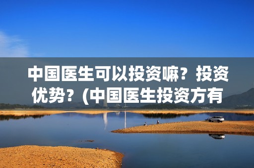 中国医生可以投资嘛?投资优势?(中国医生投资方有哪些) 中国医生可以投资嘛?投资优势?(中国医生投资方有哪些)