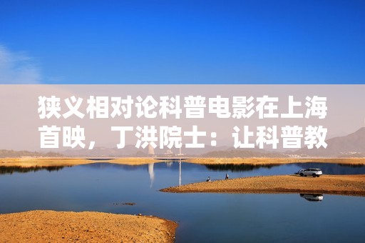 狭义相对论科普电影在上海首映，丁洪院士：让科普教育成为文明与理性的火种