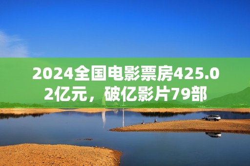 2024全国电影票房425.02亿元，破亿影片79部