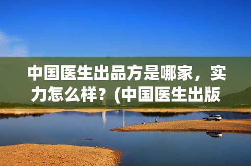 中国医生出品方是哪家，实力怎么样？(中国医生出版方)