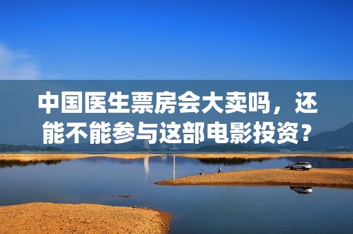 中国医生票房会大卖吗，还能不能参与这部电影投资？(中国医生票房收益)