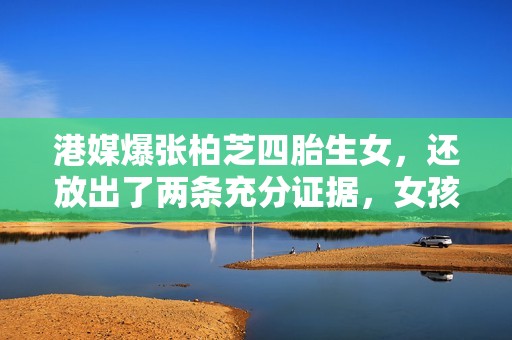 港媒爆张柏芝四胎生女，还放出了两条充分证据，女孩生父同样未知