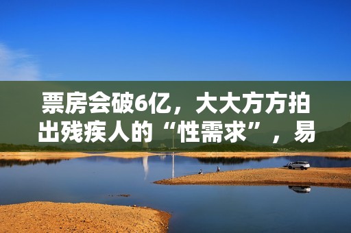 票房会破6亿，大大方方拍出残疾人的“性需求”，易烊千玺这片牛