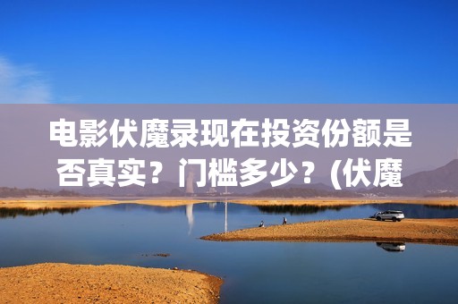 电影伏魔录现在投资份额是否真实?门槛多少?(伏魔录免费) 电影伏魔录现在投资份额是否真实?门槛多少?(伏魔录免费)