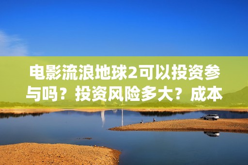电影流浪地球2可以投资参与吗？投资风险多大？成本多少？(电影流浪地球2星辰影院观看)