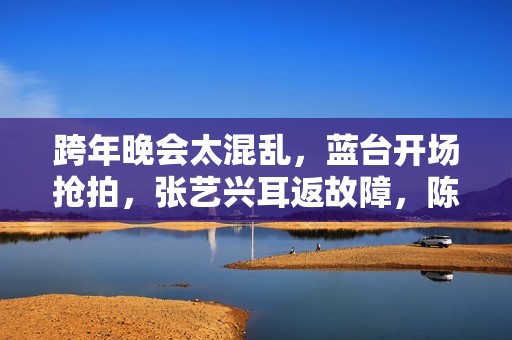 跨年晚会太混乱，蓝台开场抢拍，张艺兴耳返故障，陈哲远假唱穿帮