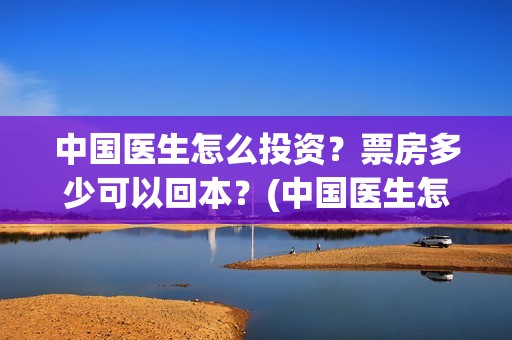 中国医生怎么投资？票房多少可以回本？(中国医生怎样)