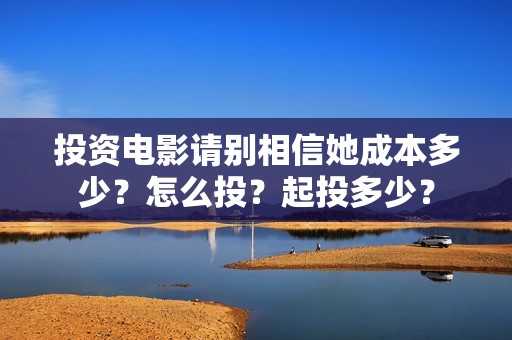 投资电影请别相信她成本多少？怎么投？起投多少？