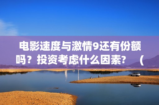 电影速度与激情9还有份额吗？投资考虑什么因素? 　(电影速度与激情9)