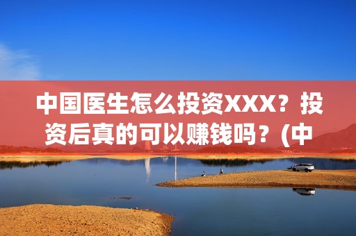 中国医生怎么投资XXX？投资后真的可以赚钱吗？(中国医生在哪个平台)