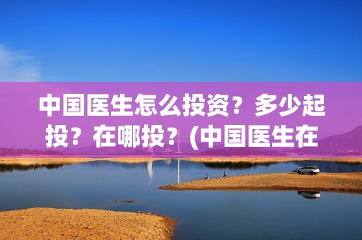 中国医生怎么投资？多少起投？在哪投？(中国医生在哪个平台)