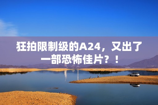 狂拍限制级的A24，又出了一部恐怖佳片？！