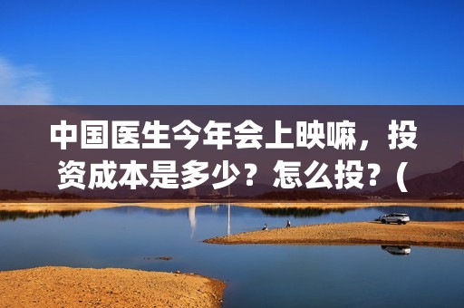 中国医生今年会上映嘛，投资成本是多少？怎么投？(中国医生还有份额吗)