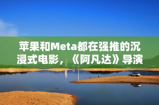 苹果和Meta都在强推的沉浸式电影，《阿凡达》导演卡梅隆也加入了