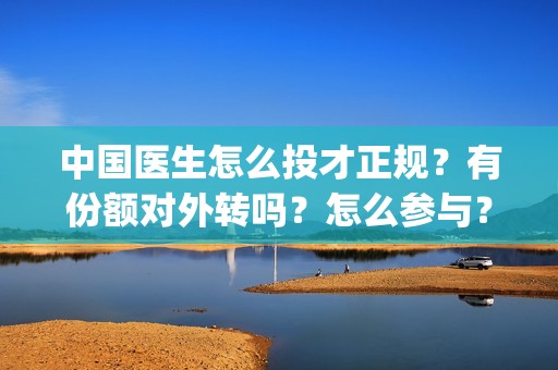 中国医生怎么投才正规？有份额对外转吗？怎么参与？(中国医生怎么办)