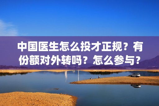 中国医生怎么投才正规？有份额对外转吗？怎么参与？(中国医生能投吗)