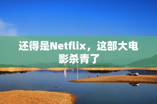 还得是Netflix,这部大电影杀青了 还得是Netflix,这部大电影杀青了