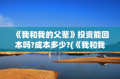 《我和我的父辈》投资能回本吗?成本多少?(《我和我的父辈》完整版免费)