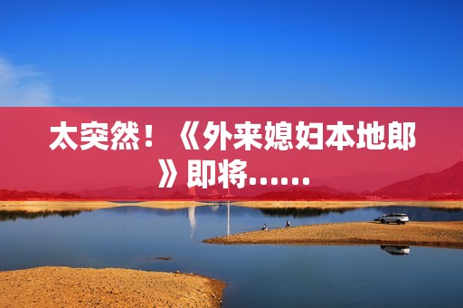 太突然！《外来媳妇本地郎》即将……