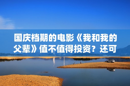 国庆档期的电影《我和我的父辈》值不值得投资？还可以参与吗？(国庆档期电影票房排名)