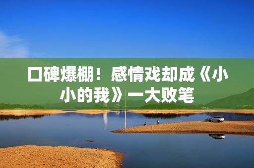 口碑爆棚！感情戏却成《小小的我》一大败笔