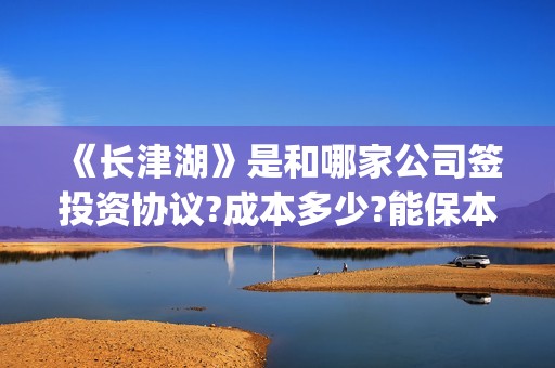 《长津湖》是和哪家公司签投资协议?成本多少?能保本吗(长津湖是两部?)
