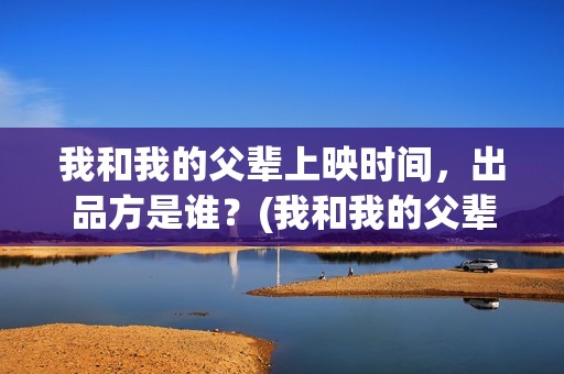 我和我的父辈上映时间，出品方是谁？(我和我的父辈上映了吗)