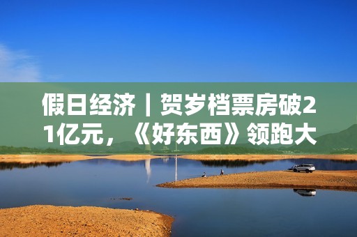 假日经济|贺岁档票房破21亿元,《好东西》领跑大盘 假日经济|贺岁档票房破21亿元,《好东西》领跑大盘