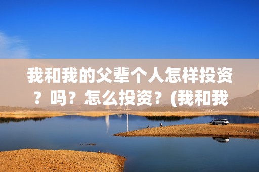 我和我的父辈个人怎样投资？吗？怎么投资？(我和我的父辈列表)