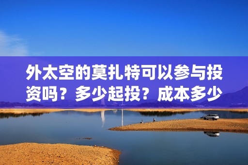外太空的莫扎特可以参与投资吗？多少起投？成本多少？(黄渤 外太空的莫扎特)